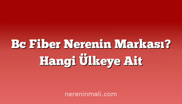 Bc Fiber Nerenin Markası? Hangi Ülkeye Ait