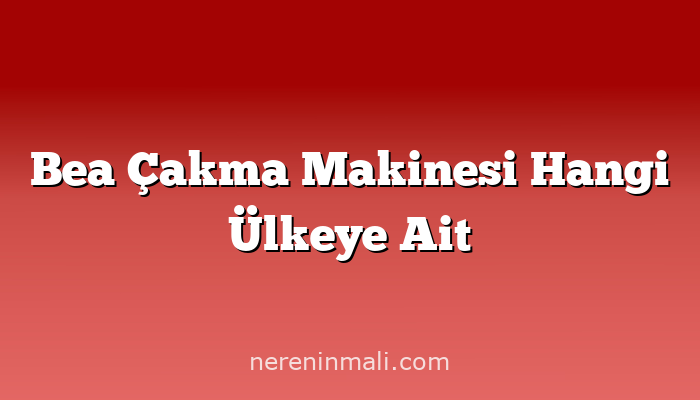 Bea Çakma Makinesi Hangi Ülkeye Ait