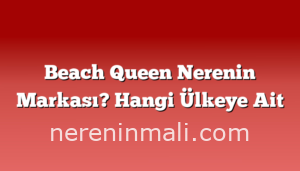 Beach Queen Nerenin Markası? Hangi Ülkeye Ait