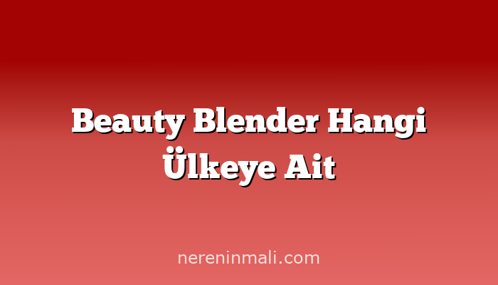 Beauty Blender Hangi Ülkeye Ait