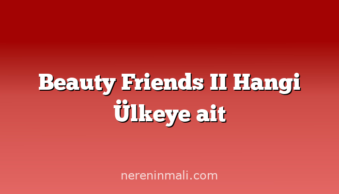 Beauty Friends II Hangi Ülkeye ait