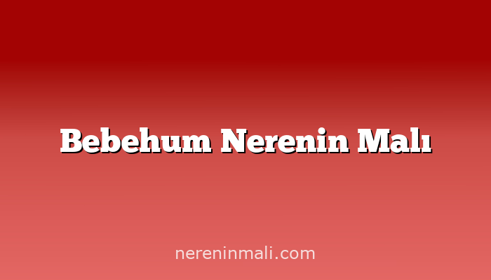 Bebehum Nerenin Malı