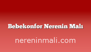 Bebekonfor Nerenin Malı