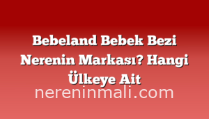 Bebeland Bebek Bezi Nerenin Markası? Hangi Ülkeye Ait