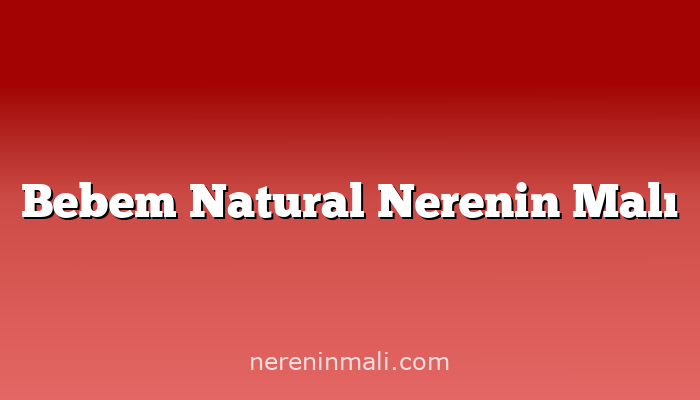 Bebem Natural Nerenin Malı