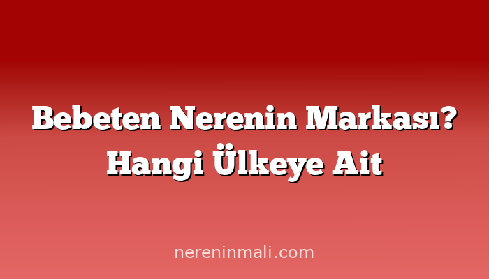 Bebeten Nerenin Markası? Hangi Ülkeye Ait