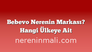 Bebevo Nerenin Markası? Hangi Ülkeye Ait