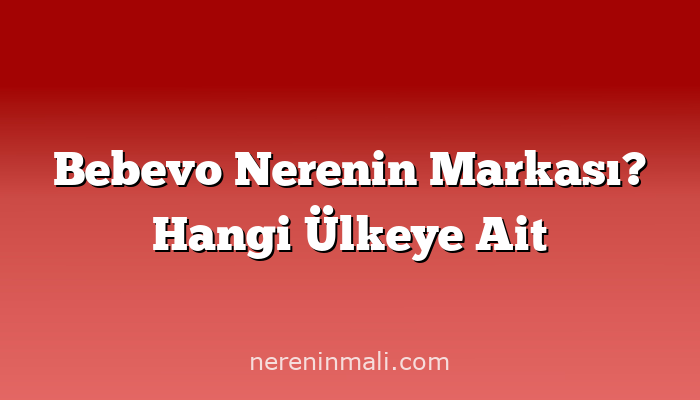 Bebevo Nerenin Markası? Hangi Ülkeye Ait