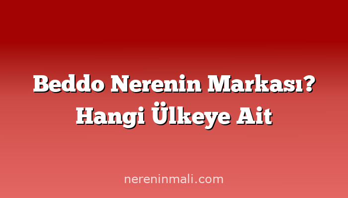 Beddo Nerenin Markası? Hangi Ülkeye Ait