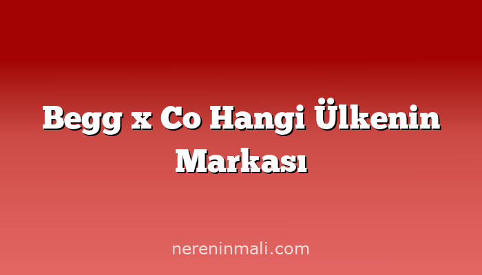 Begg x Co Hangi Ülkenin Markası