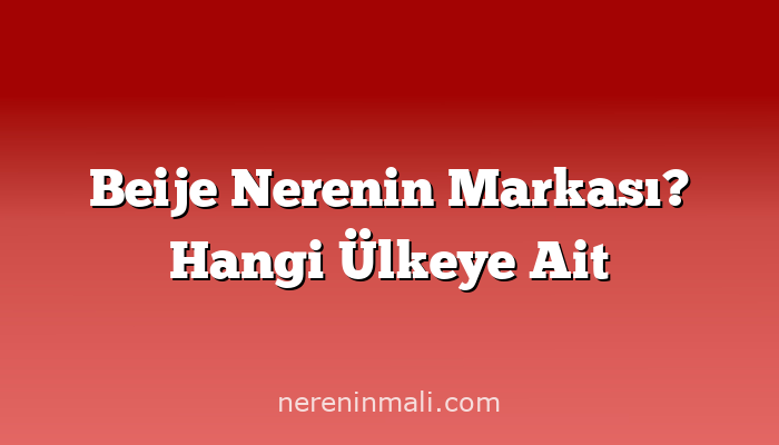 Beije Nerenin Markası? Hangi Ülkeye Ait