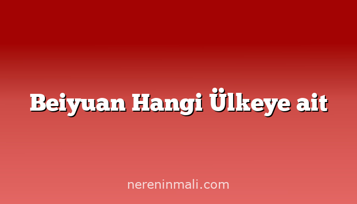 Beiyuan Hangi Ülkeye ait