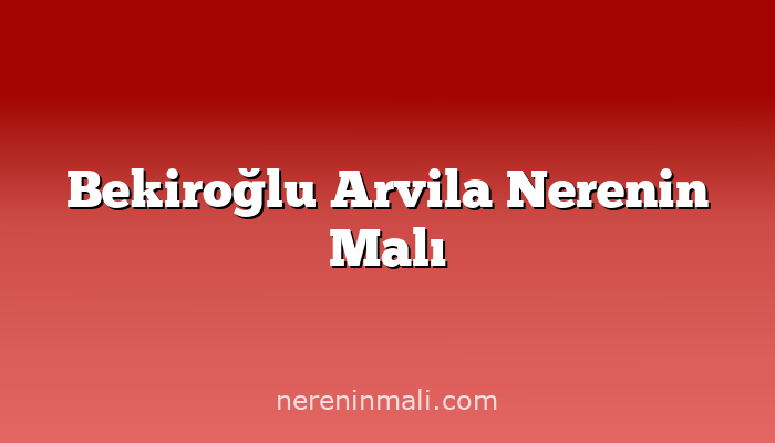 Bekiroğlu Arvila Nerenin Malı