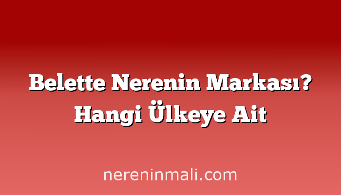 Belette Nerenin Markası? Hangi Ülkeye Ait