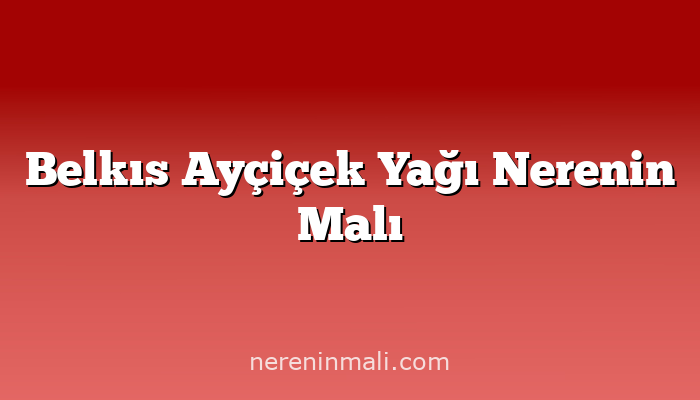 Belkıs Ayçiçek Yağı Nerenin Malı