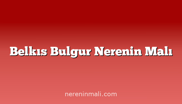 Belkıs Bulgur Nerenin Malı