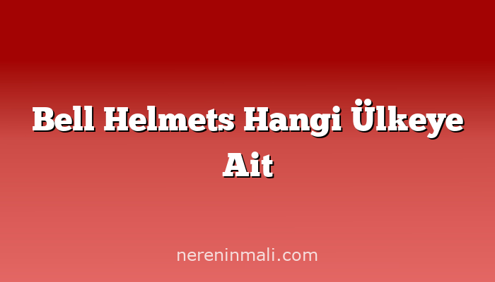 Bell Helmets Hangi Ülkeye Ait