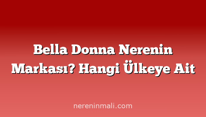 Bella Donna Nerenin Markası? Hangi Ülkeye Ait