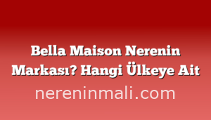 Bella Maison Nerenin Markası? Hangi Ülkeye Ait