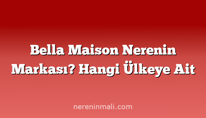 Bella Maison Nerenin Markası? Hangi Ülkeye Ait