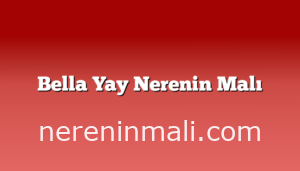 Bella Yay Nerenin Malı