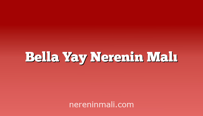 Bella Yay Nerenin Malı