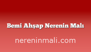 Bemi Ahşap Nerenin Malı