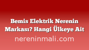 Bemis Elektrik Nerenin Markası? Hangi Ülkeye Ait