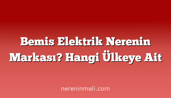 Bemis Elektrik Nerenin Markası? Hangi Ülkeye Ait