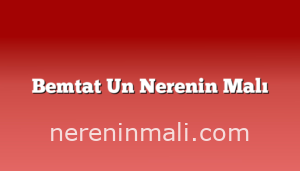 Bemtat Un Nerenin Malı