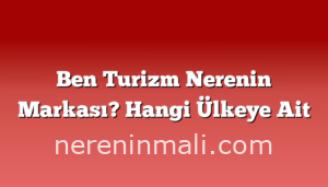 Ben Turizm Nerenin Markası? Hangi Ülkeye Ait