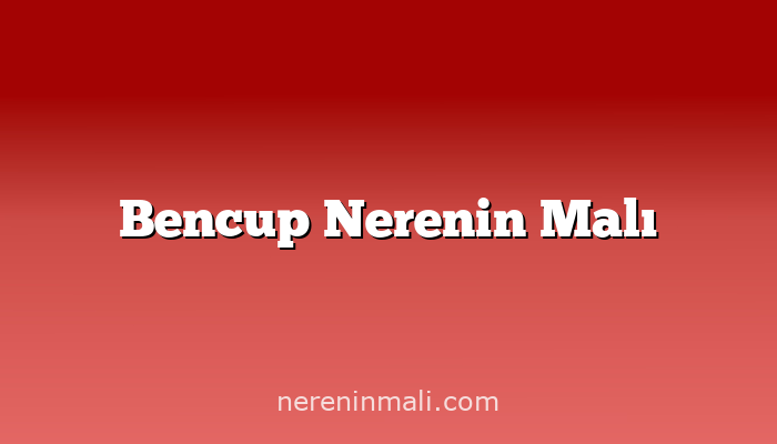 Bencup Nerenin Malı