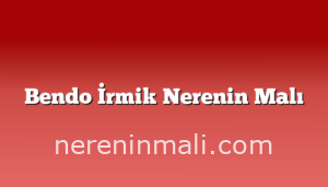 Bendo İrmik Nerenin Malı