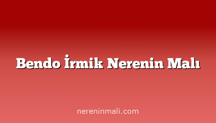 Bendo İrmik Nerenin Malı