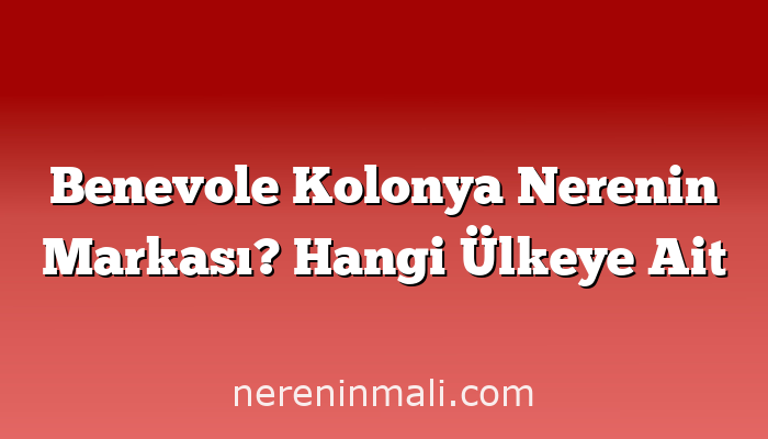 Benevole Kolonya Nerenin Markası? Hangi Ülkeye Ait