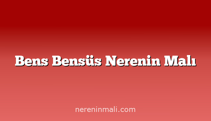 Bens Bensüs Nerenin Malı