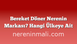 Bereket Döner Nerenin Markası? Hangi Ülkeye Ait