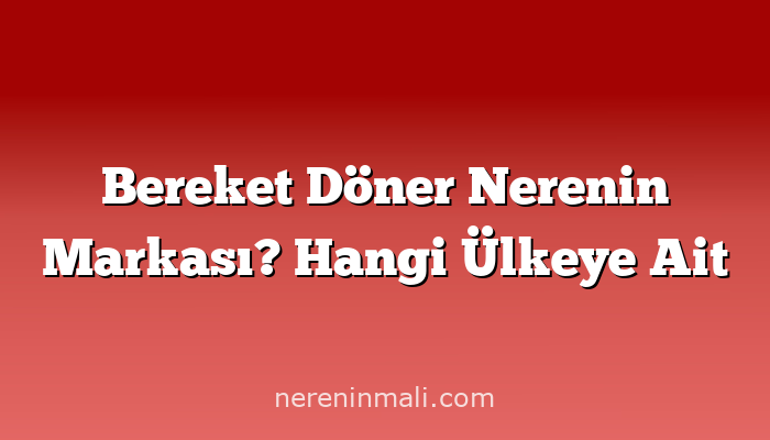 Bereket Döner Nerenin Markası? Hangi Ülkeye Ait