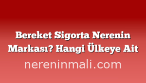 Bereket Sigorta Nerenin Markası? Hangi Ülkeye Ait