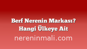 Berf Nerenin Markası? Hangi Ülkeye Ait