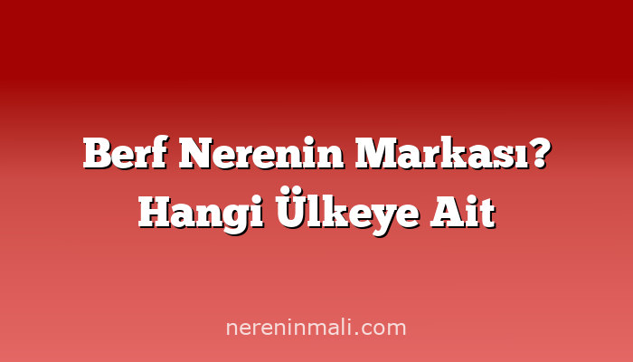 Berf Nerenin Markası? Hangi Ülkeye Ait