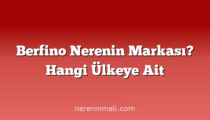 Berfino Nerenin Markası? Hangi Ülkeye Ait