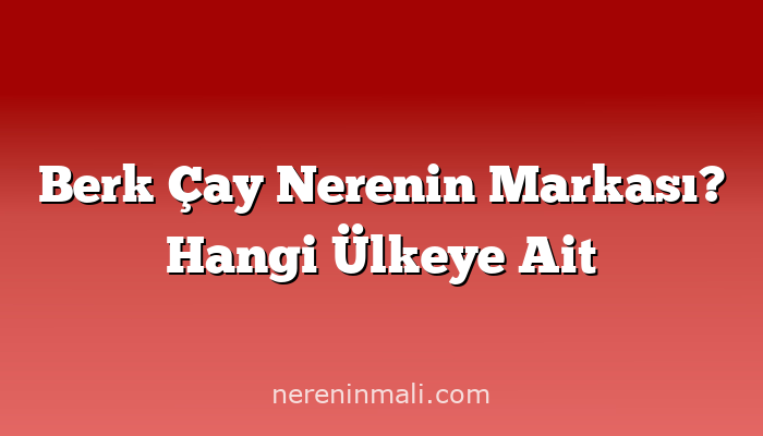 Berk Çay Nerenin Markası? Hangi Ülkeye Ait