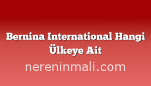 Bernina International Hangi Ülkeye Ait