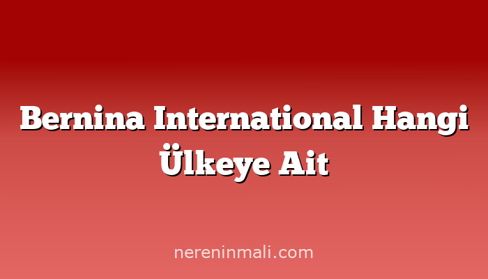 Bernina International Hangi Ülkeye Ait