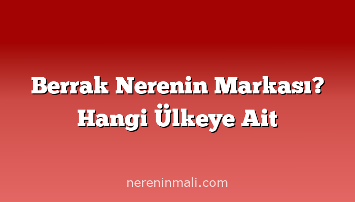 Berrak Nerenin Markası? Hangi Ülkeye Ait