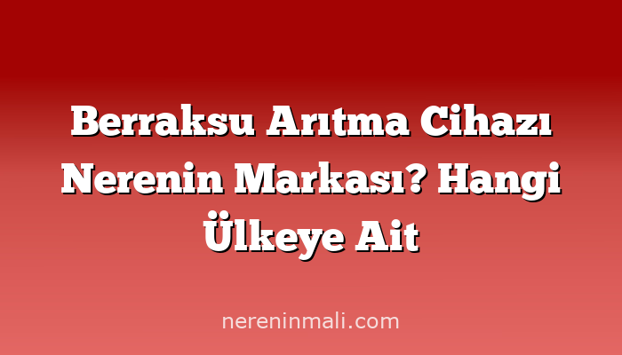 Berraksu Arıtma Cihazı Nerenin Markası? Hangi Ülkeye Ait