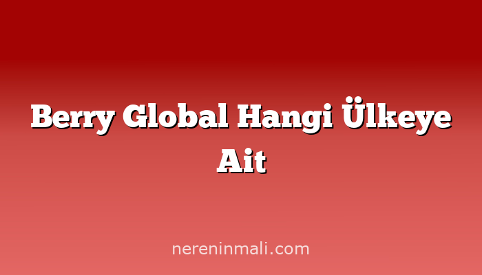 Berry Global Hangi Ülkeye Ait