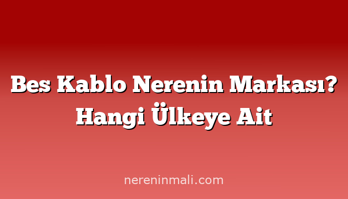 Bes Kablo Nerenin Markası? Hangi Ülkeye Ait