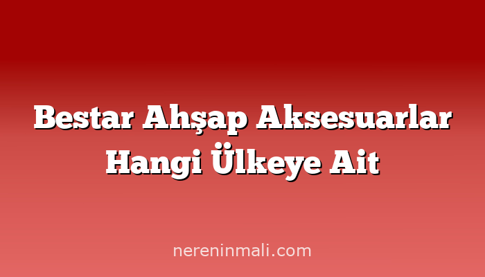 Bestar Ahşap Aksesuarlar Hangi Ülkeye Ait